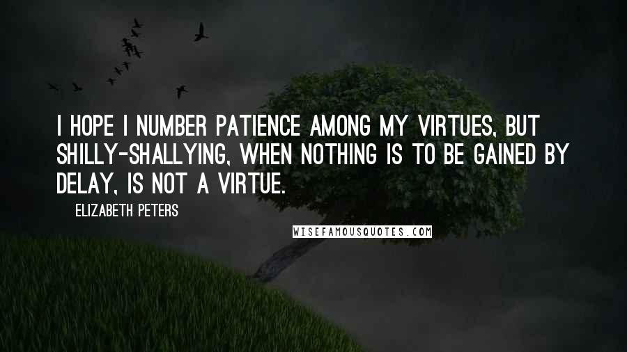 Elizabeth Peters Quotes: I hope I number patience among my virtues, but shilly-shallying, when nothing is to be gained by delay, is not a virtue.