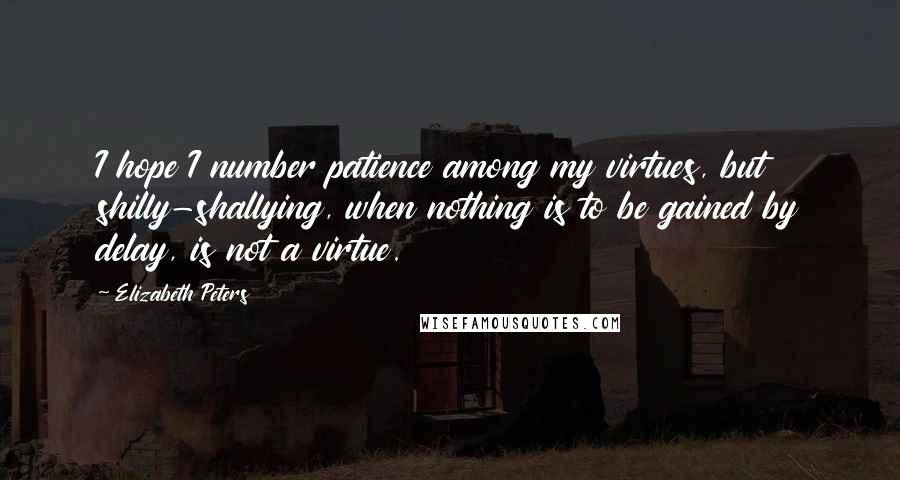 Elizabeth Peters Quotes: I hope I number patience among my virtues, but shilly-shallying, when nothing is to be gained by delay, is not a virtue.