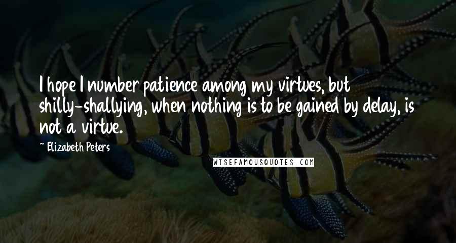 Elizabeth Peters Quotes: I hope I number patience among my virtues, but shilly-shallying, when nothing is to be gained by delay, is not a virtue.