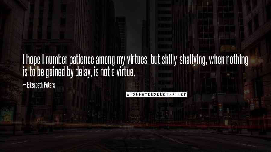 Elizabeth Peters Quotes: I hope I number patience among my virtues, but shilly-shallying, when nothing is to be gained by delay, is not a virtue.