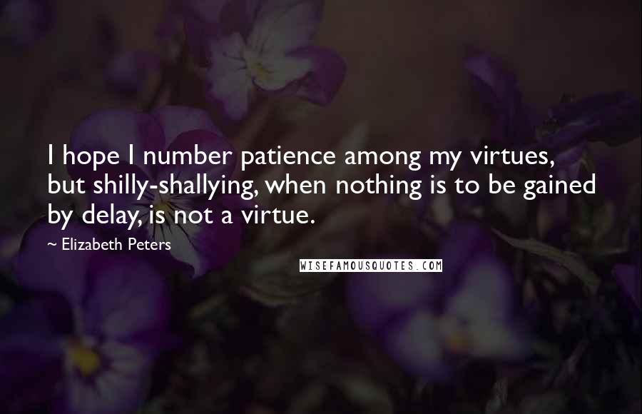 Elizabeth Peters Quotes: I hope I number patience among my virtues, but shilly-shallying, when nothing is to be gained by delay, is not a virtue.