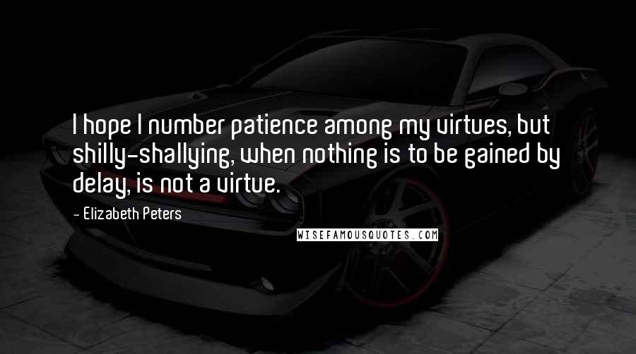 Elizabeth Peters Quotes: I hope I number patience among my virtues, but shilly-shallying, when nothing is to be gained by delay, is not a virtue.