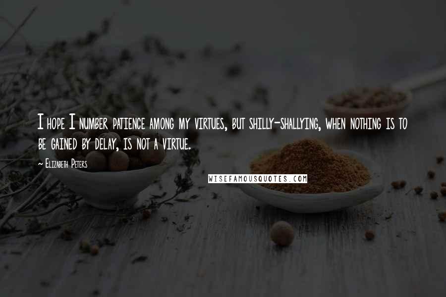 Elizabeth Peters Quotes: I hope I number patience among my virtues, but shilly-shallying, when nothing is to be gained by delay, is not a virtue.