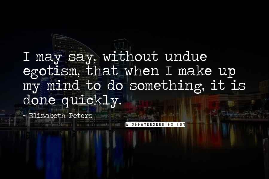 Elizabeth Peters Quotes: I may say, without undue egotism, that when I make up my mind to do something, it is done quickly.