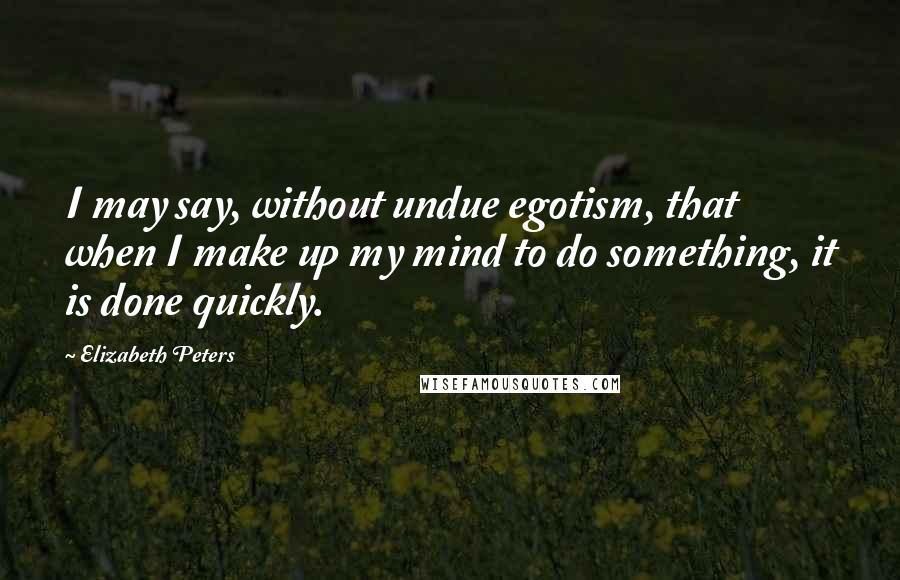 Elizabeth Peters Quotes: I may say, without undue egotism, that when I make up my mind to do something, it is done quickly.