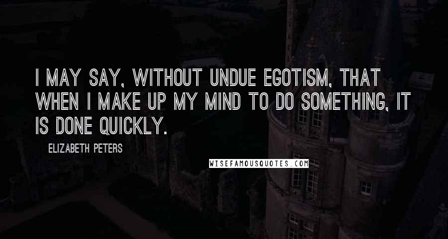 Elizabeth Peters Quotes: I may say, without undue egotism, that when I make up my mind to do something, it is done quickly.