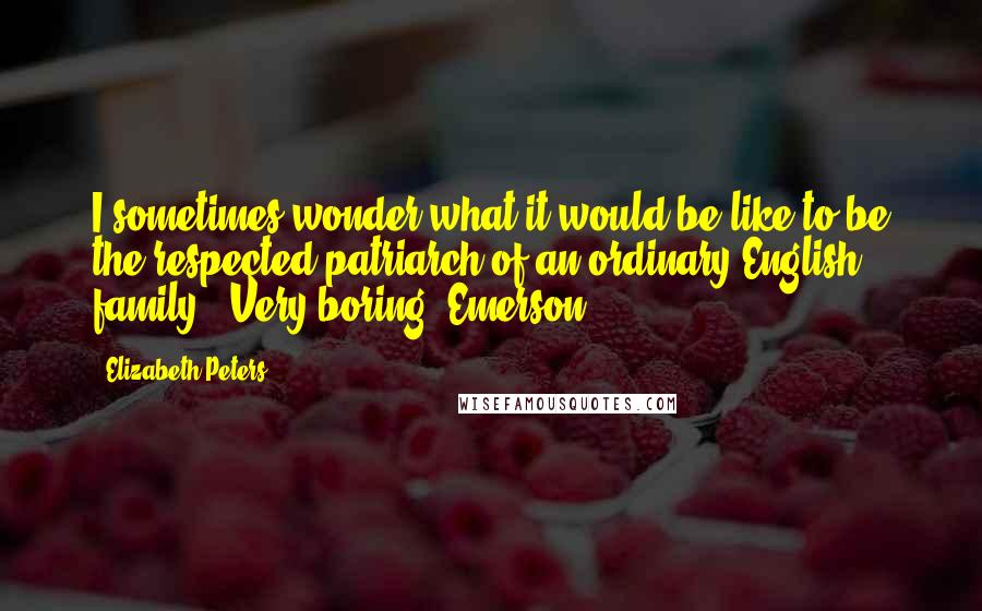 Elizabeth Peters Quotes: I sometimes wonder what it would be like to be the respected patriarch of an ordinary English family.""Very boring, Emerson.