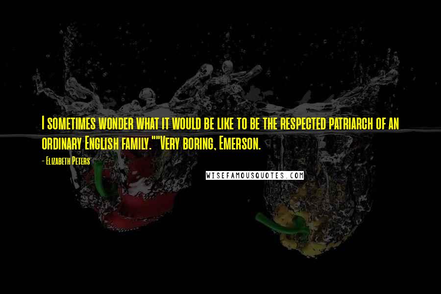 Elizabeth Peters Quotes: I sometimes wonder what it would be like to be the respected patriarch of an ordinary English family.""Very boring, Emerson.