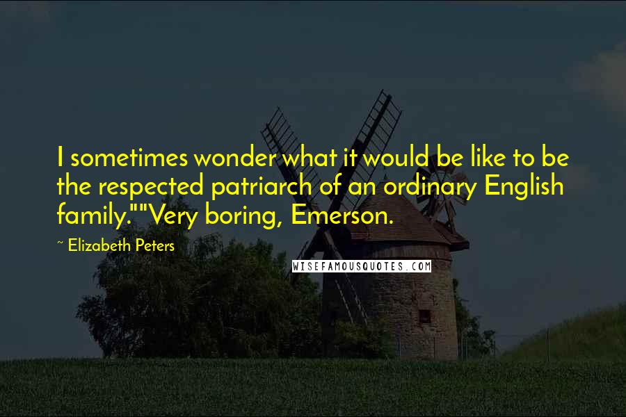 Elizabeth Peters Quotes: I sometimes wonder what it would be like to be the respected patriarch of an ordinary English family.""Very boring, Emerson.
