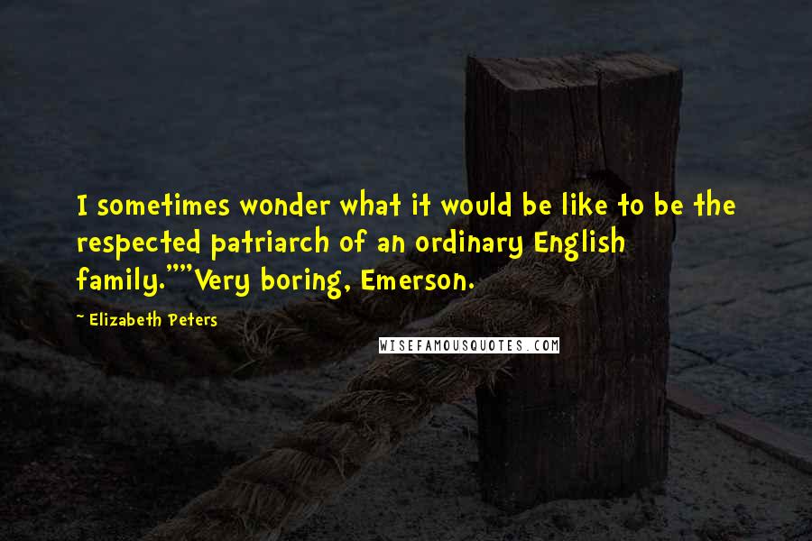 Elizabeth Peters Quotes: I sometimes wonder what it would be like to be the respected patriarch of an ordinary English family.""Very boring, Emerson.