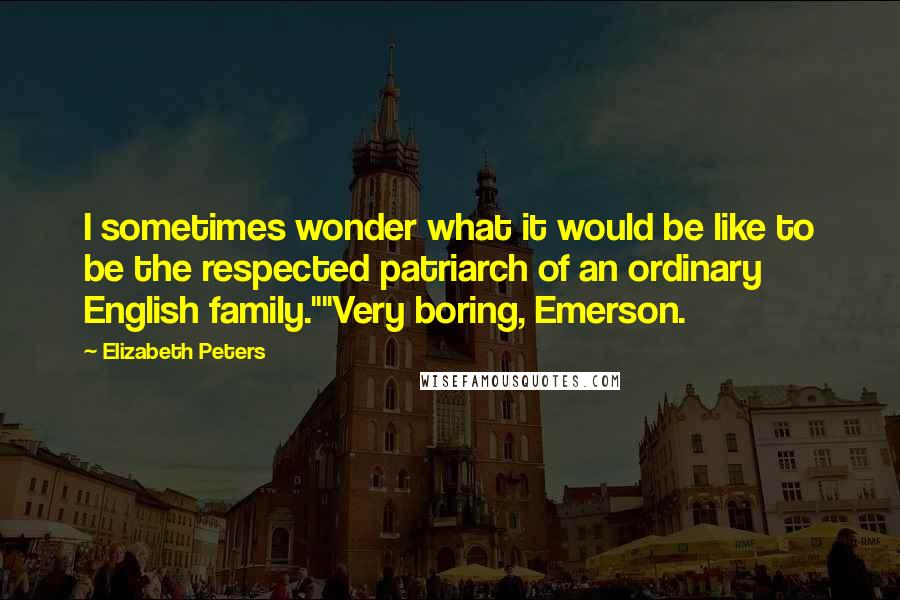 Elizabeth Peters Quotes: I sometimes wonder what it would be like to be the respected patriarch of an ordinary English family.""Very boring, Emerson.