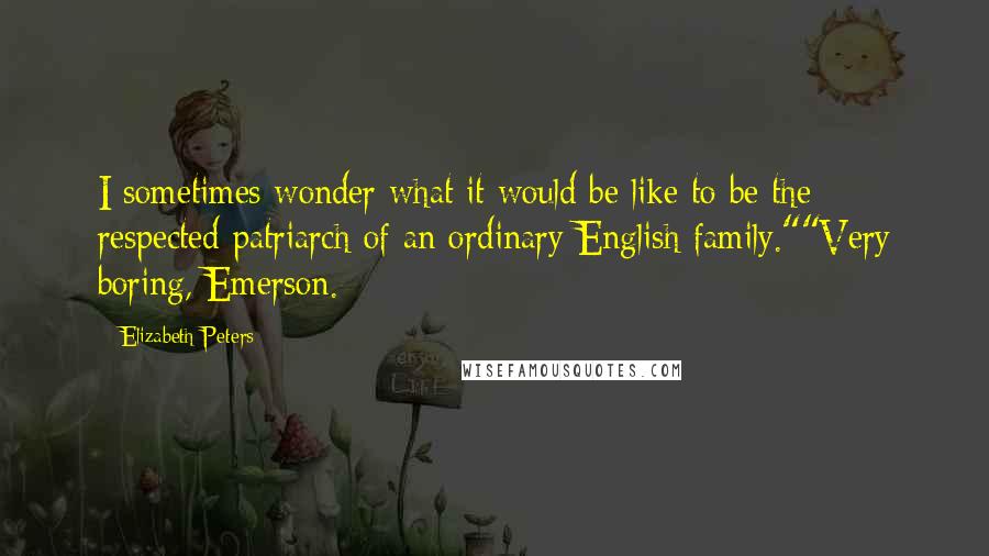 Elizabeth Peters Quotes: I sometimes wonder what it would be like to be the respected patriarch of an ordinary English family.""Very boring, Emerson.