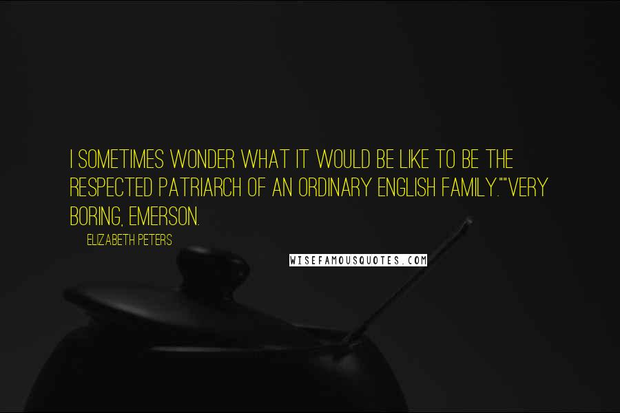 Elizabeth Peters Quotes: I sometimes wonder what it would be like to be the respected patriarch of an ordinary English family.""Very boring, Emerson.