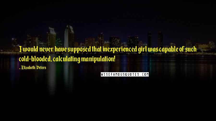 Elizabeth Peters Quotes: I would never have supposed that inexperienced girl was capable of such cold-blooded, calculating manipulation!