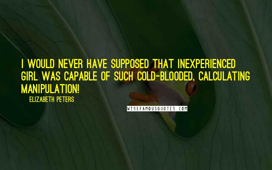 Elizabeth Peters Quotes: I would never have supposed that inexperienced girl was capable of such cold-blooded, calculating manipulation!