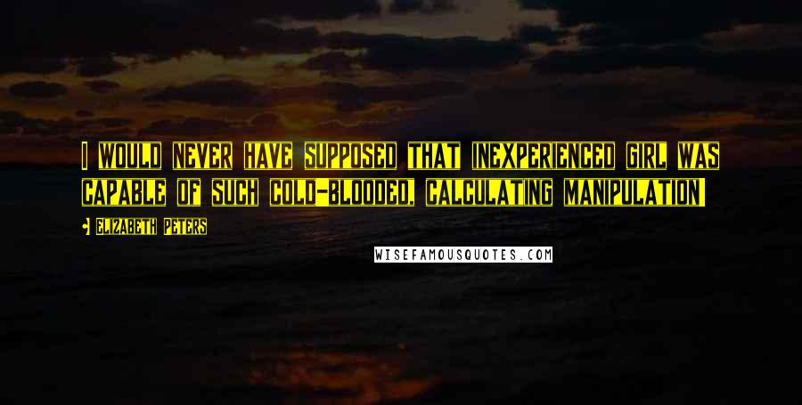 Elizabeth Peters Quotes: I would never have supposed that inexperienced girl was capable of such cold-blooded, calculating manipulation!