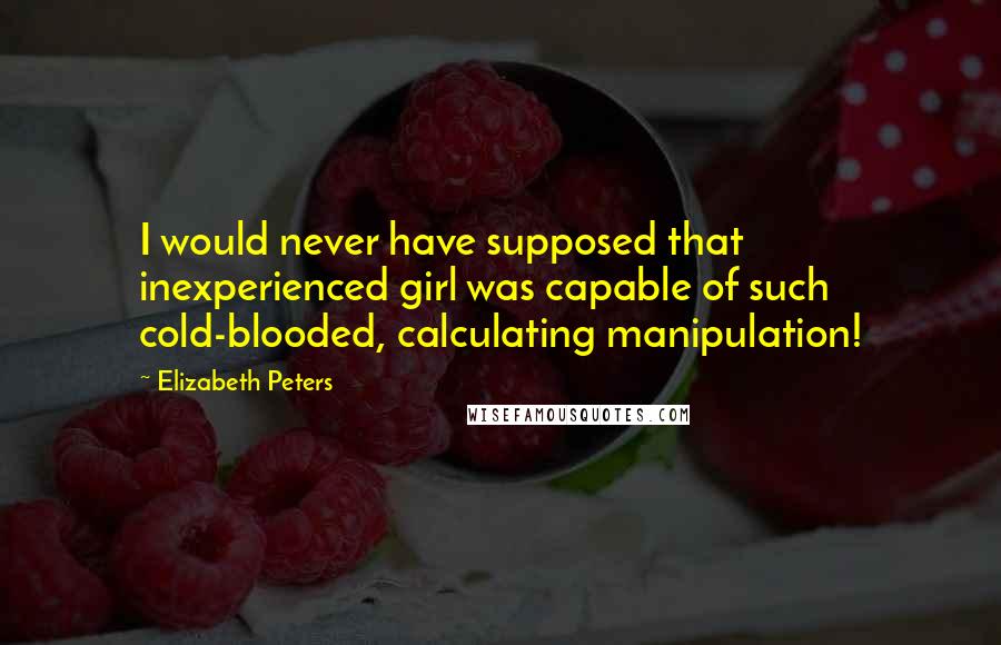 Elizabeth Peters Quotes: I would never have supposed that inexperienced girl was capable of such cold-blooded, calculating manipulation!