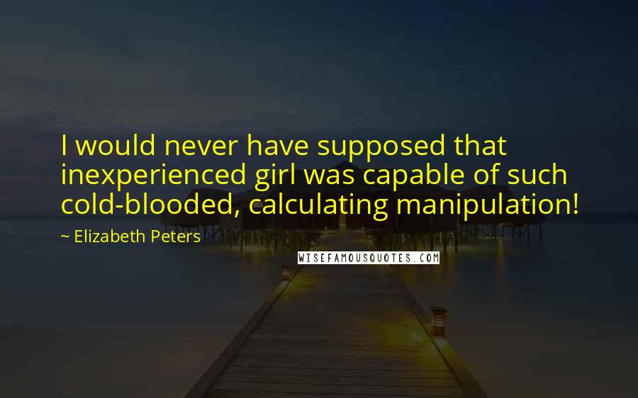 Elizabeth Peters Quotes: I would never have supposed that inexperienced girl was capable of such cold-blooded, calculating manipulation!