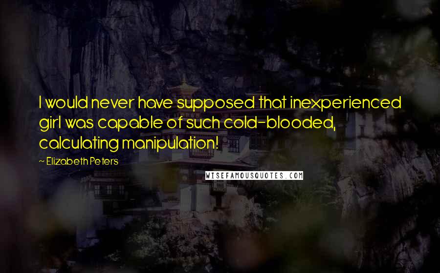 Elizabeth Peters Quotes: I would never have supposed that inexperienced girl was capable of such cold-blooded, calculating manipulation!