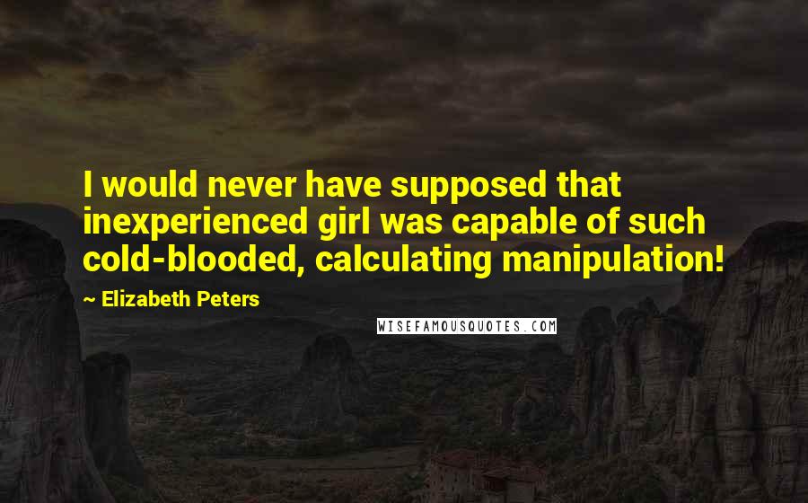 Elizabeth Peters Quotes: I would never have supposed that inexperienced girl was capable of such cold-blooded, calculating manipulation!