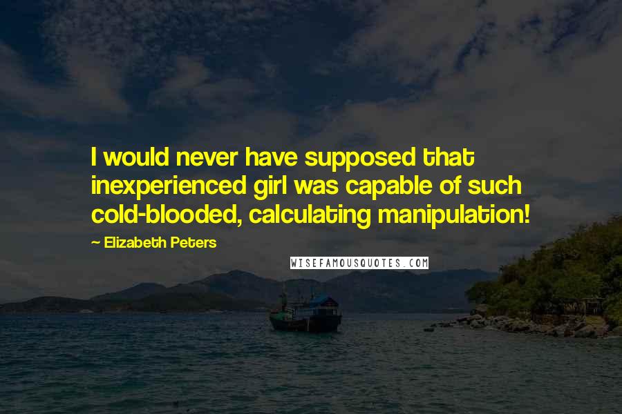 Elizabeth Peters Quotes: I would never have supposed that inexperienced girl was capable of such cold-blooded, calculating manipulation!