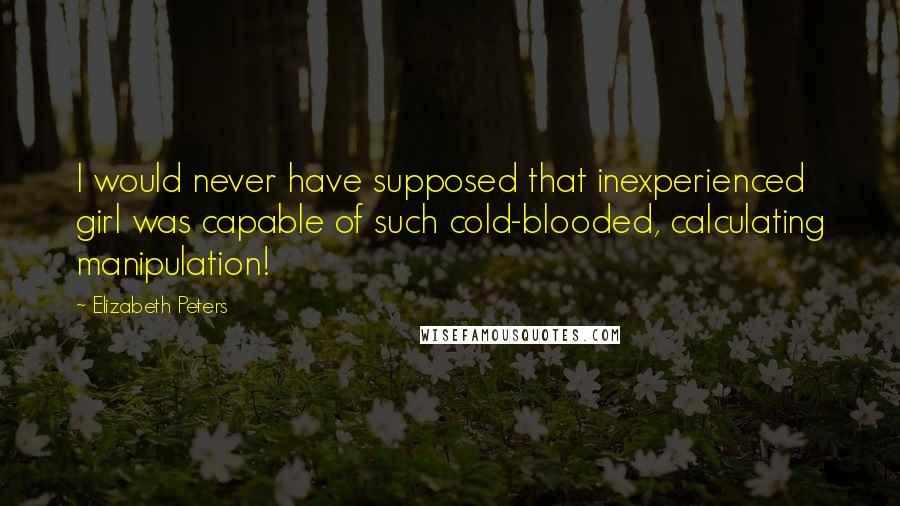 Elizabeth Peters Quotes: I would never have supposed that inexperienced girl was capable of such cold-blooded, calculating manipulation!