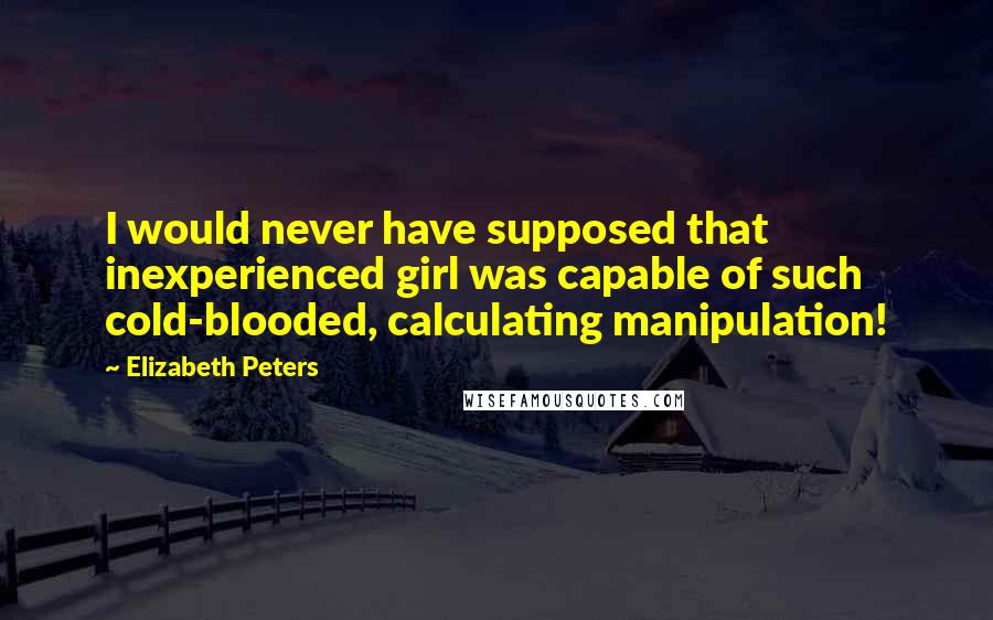 Elizabeth Peters Quotes: I would never have supposed that inexperienced girl was capable of such cold-blooded, calculating manipulation!