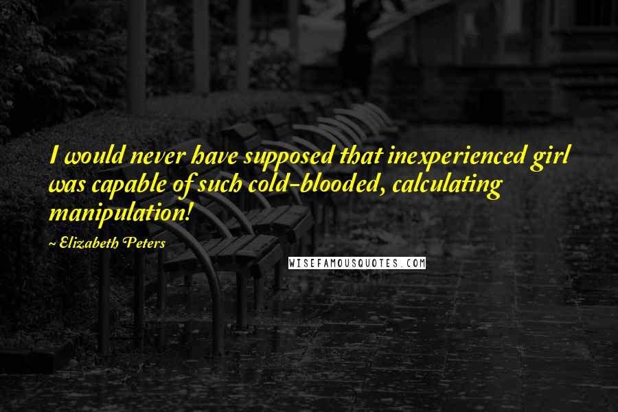 Elizabeth Peters Quotes: I would never have supposed that inexperienced girl was capable of such cold-blooded, calculating manipulation!