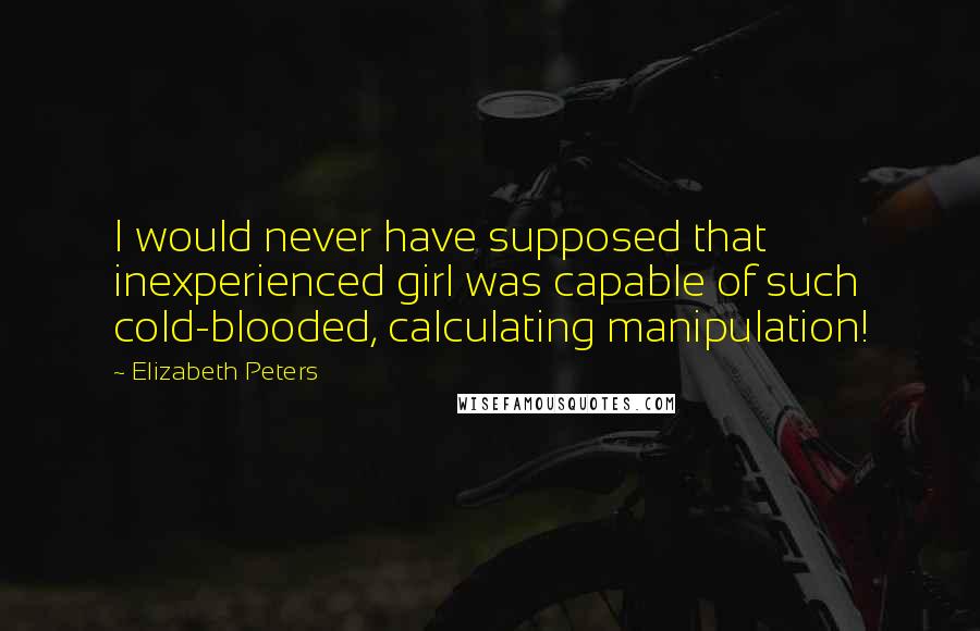 Elizabeth Peters Quotes: I would never have supposed that inexperienced girl was capable of such cold-blooded, calculating manipulation!