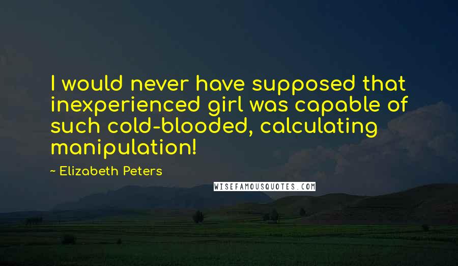 Elizabeth Peters Quotes: I would never have supposed that inexperienced girl was capable of such cold-blooded, calculating manipulation!