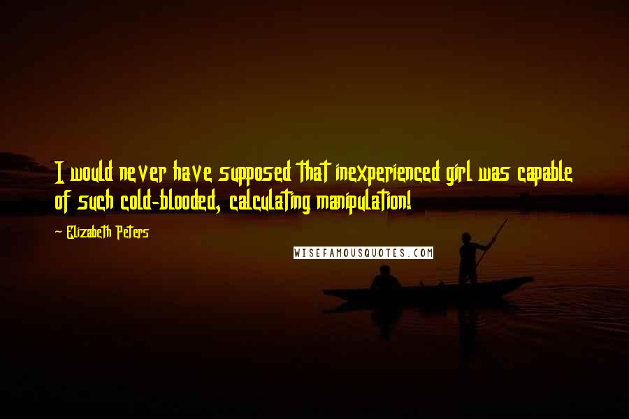 Elizabeth Peters Quotes: I would never have supposed that inexperienced girl was capable of such cold-blooded, calculating manipulation!