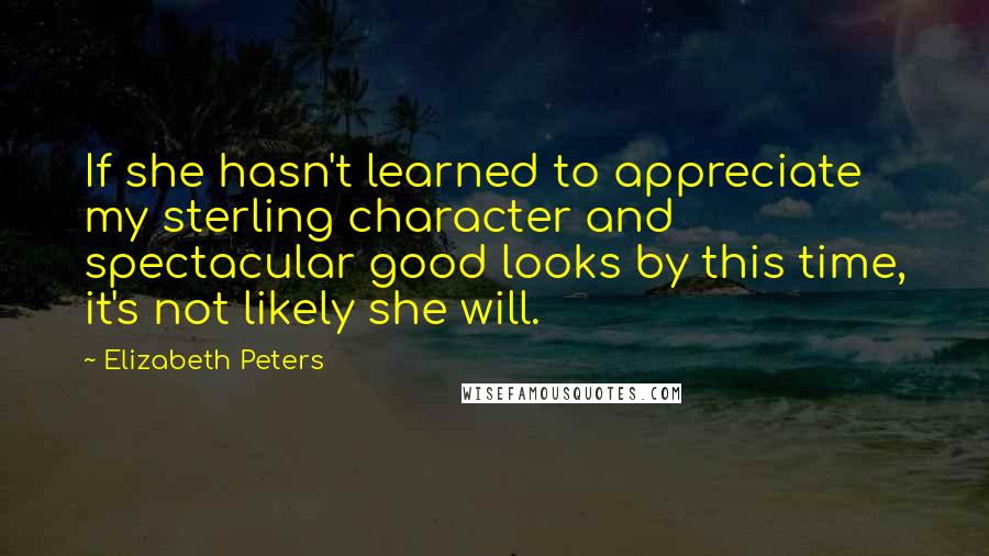 Elizabeth Peters Quotes: If she hasn't learned to appreciate my sterling character and spectacular good looks by this time, it's not likely she will.