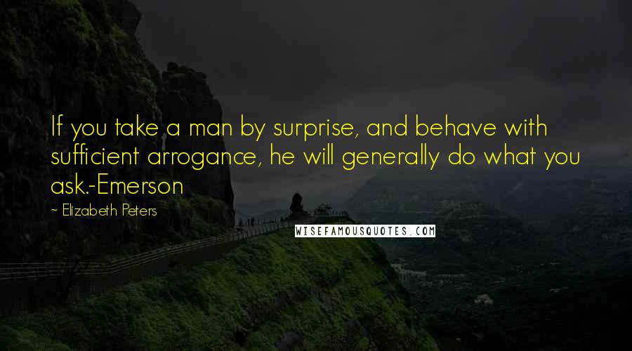 Elizabeth Peters Quotes: If you take a man by surprise, and behave with sufficient arrogance, he will generally do what you ask.-Emerson