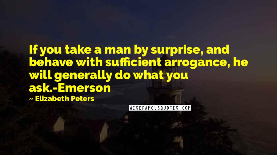 Elizabeth Peters Quotes: If you take a man by surprise, and behave with sufficient arrogance, he will generally do what you ask.-Emerson