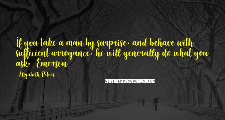 Elizabeth Peters Quotes: If you take a man by surprise, and behave with sufficient arrogance, he will generally do what you ask.-Emerson