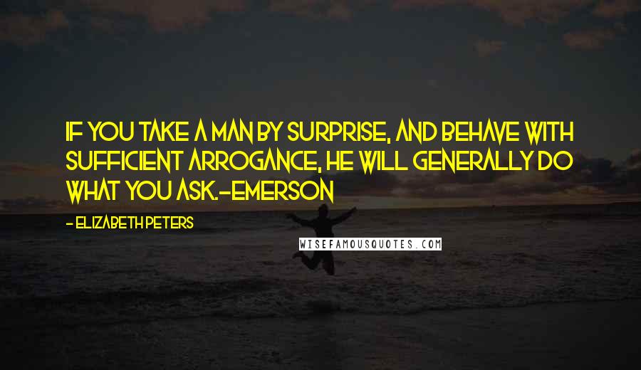 Elizabeth Peters Quotes: If you take a man by surprise, and behave with sufficient arrogance, he will generally do what you ask.-Emerson