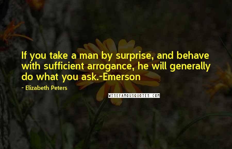 Elizabeth Peters Quotes: If you take a man by surprise, and behave with sufficient arrogance, he will generally do what you ask.-Emerson