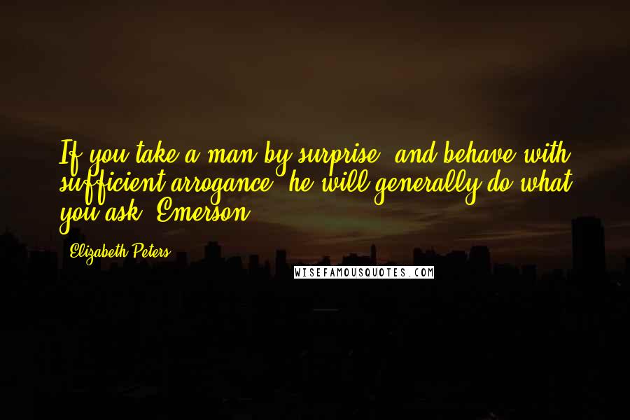 Elizabeth Peters Quotes: If you take a man by surprise, and behave with sufficient arrogance, he will generally do what you ask.-Emerson