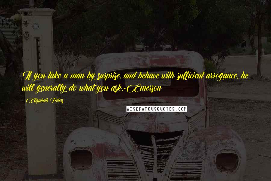 Elizabeth Peters Quotes: If you take a man by surprise, and behave with sufficient arrogance, he will generally do what you ask.-Emerson