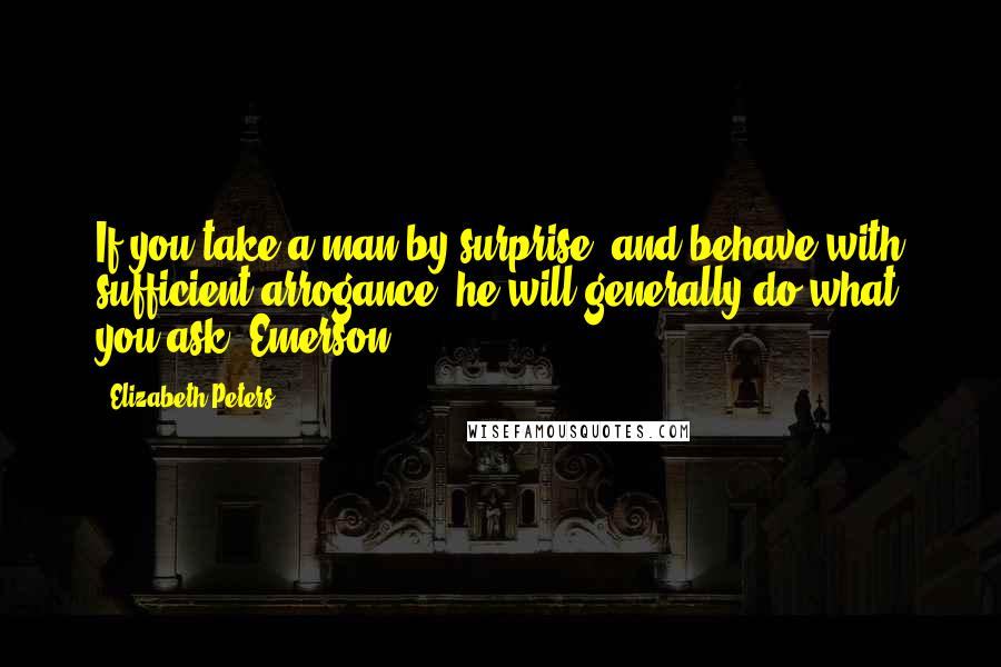 Elizabeth Peters Quotes: If you take a man by surprise, and behave with sufficient arrogance, he will generally do what you ask.-Emerson