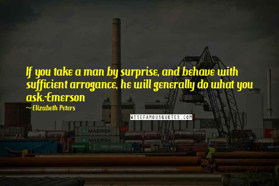 Elizabeth Peters Quotes: If you take a man by surprise, and behave with sufficient arrogance, he will generally do what you ask.-Emerson