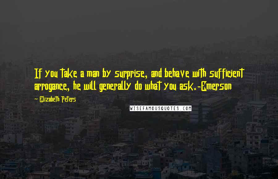 Elizabeth Peters Quotes: If you take a man by surprise, and behave with sufficient arrogance, he will generally do what you ask.-Emerson