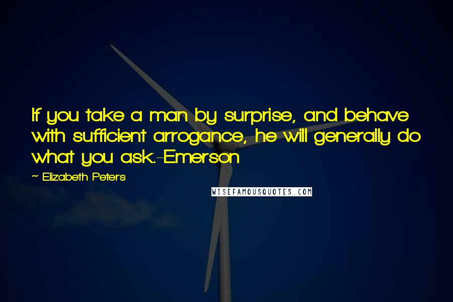 Elizabeth Peters Quotes: If you take a man by surprise, and behave with sufficient arrogance, he will generally do what you ask.-Emerson