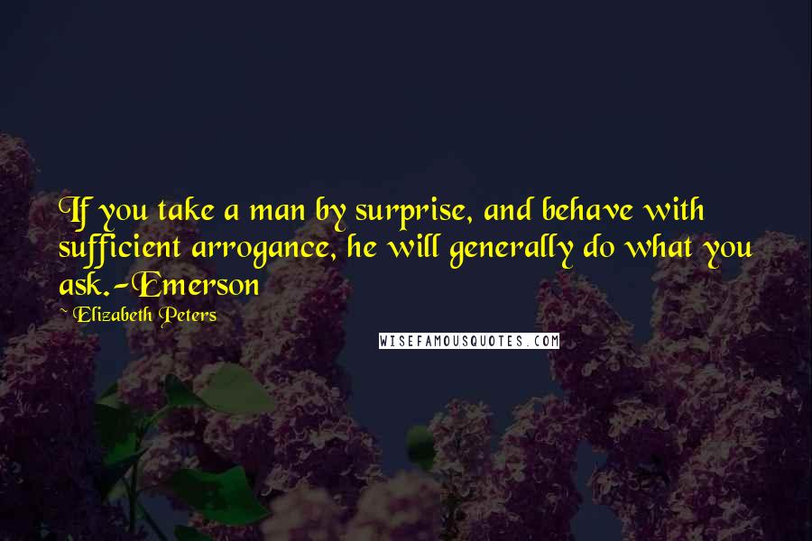 Elizabeth Peters Quotes: If you take a man by surprise, and behave with sufficient arrogance, he will generally do what you ask.-Emerson