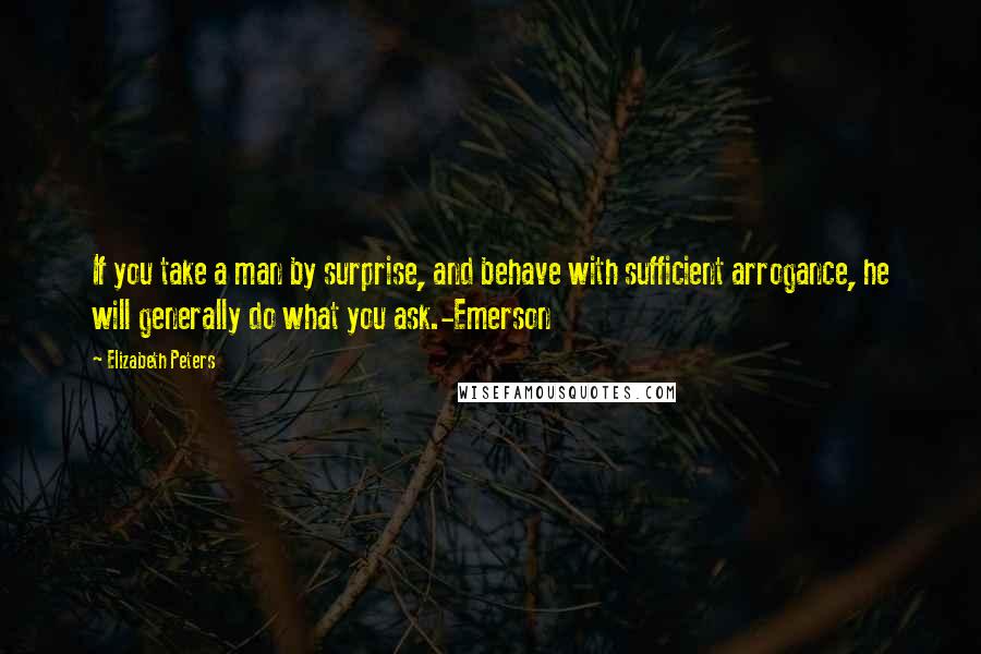 Elizabeth Peters Quotes: If you take a man by surprise, and behave with sufficient arrogance, he will generally do what you ask.-Emerson