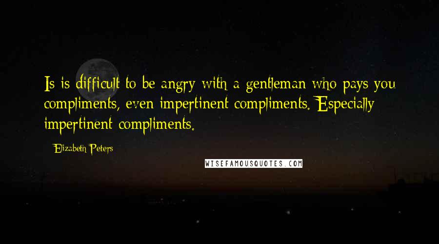 Elizabeth Peters Quotes: Is is difficult to be angry with a gentleman who pays you compliments, even impertinent compliments. Especially impertinent compliments.