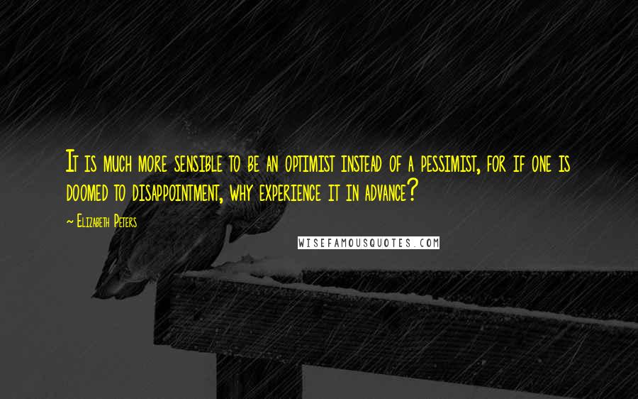 Elizabeth Peters Quotes: It is much more sensible to be an optimist instead of a pessimist, for if one is doomed to disappointment, why experience it in advance?