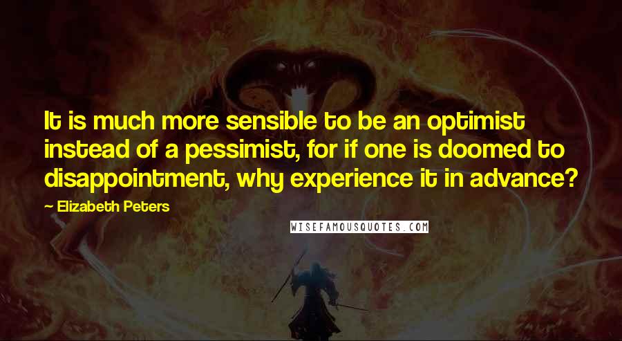 Elizabeth Peters Quotes: It is much more sensible to be an optimist instead of a pessimist, for if one is doomed to disappointment, why experience it in advance?