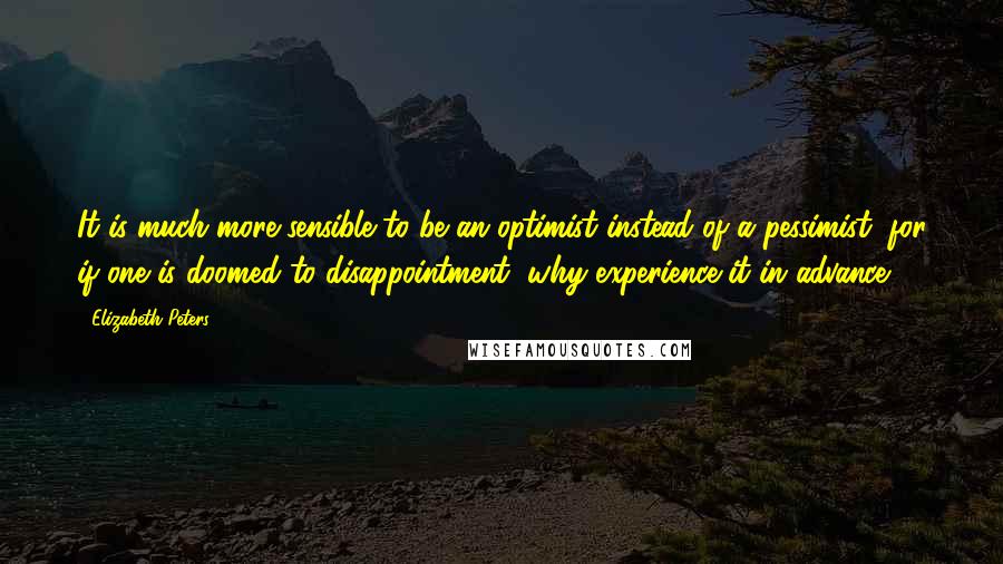 Elizabeth Peters Quotes: It is much more sensible to be an optimist instead of a pessimist, for if one is doomed to disappointment, why experience it in advance?