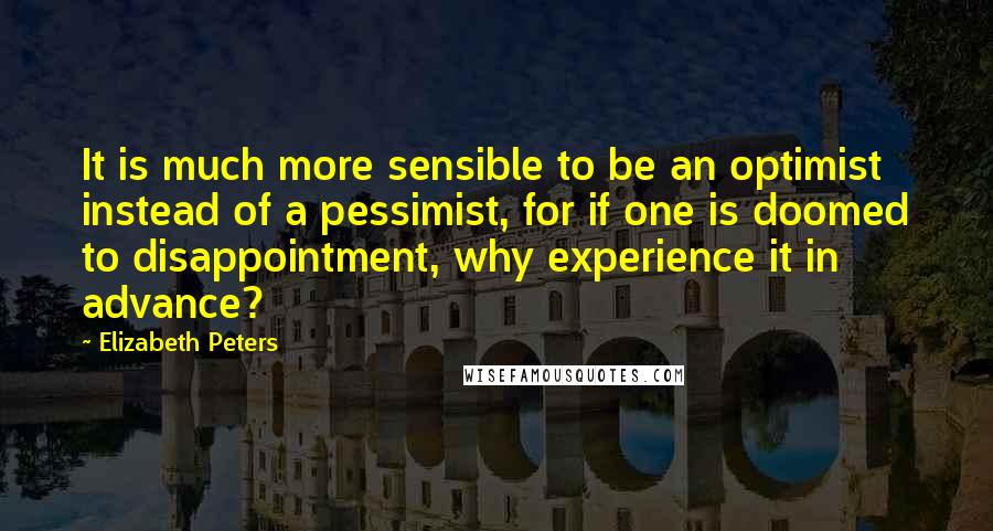 Elizabeth Peters Quotes: It is much more sensible to be an optimist instead of a pessimist, for if one is doomed to disappointment, why experience it in advance?